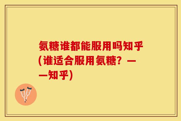氨糖谁都能服用吗知乎(谁适合服用氨糖？——知乎)