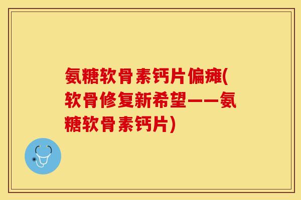 氨糖软骨素钙片偏瘫(软骨修复新希望——氨糖软骨素钙片)-第1张图片-关节保镖 氨糖软骨素钙片偏瘫(软骨修复新希望——氨糖软骨素钙片)-第1张图片-关节保镖