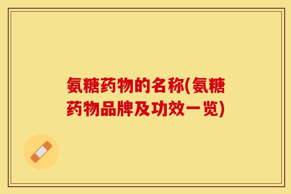 氨糖药物的名称(氨糖药物品牌及功效一览)
