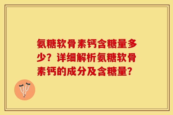 氨糖软骨素钙含糖量多少？详细解析氨糖软骨素钙的成分及含糖量？