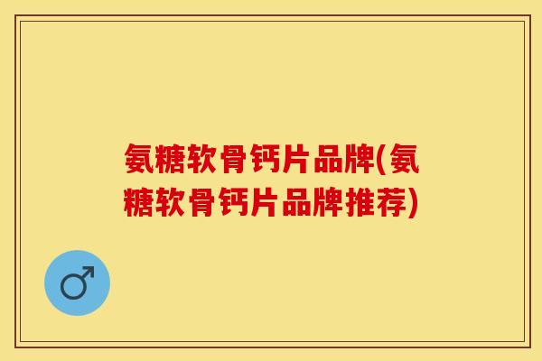 氨糖软骨钙片品牌(氨糖软骨钙片品牌推荐)