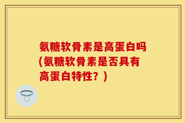 氨糖软骨素是高蛋白吗(氨糖软骨素是否具有高蛋白特性？)