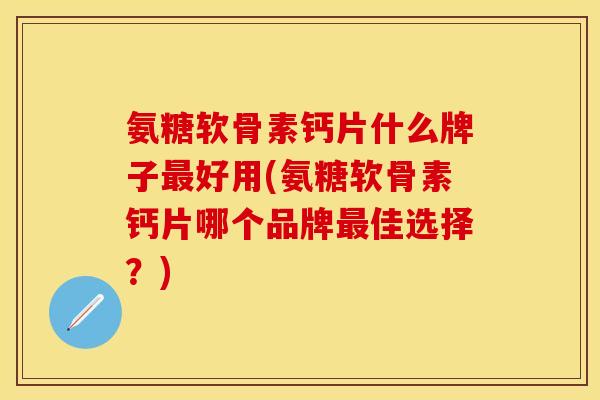 氨糖软骨素钙片什么牌子最好用(氨糖软骨素钙片哪个品牌最佳选择？)