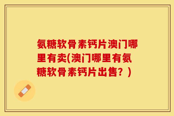 氨糖软骨素钙片澳门哪里有卖(澳门哪里有氨糖软骨素钙片出售？)