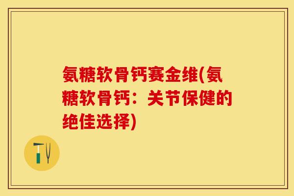 氨糖软骨钙赛金维(氨糖软骨钙：关节保健的绝佳选择)