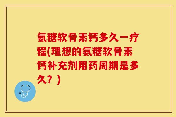 氨糖软骨素钙多久一疗程(理想的氨糖软骨素钙补充剂用药周期是多久？)