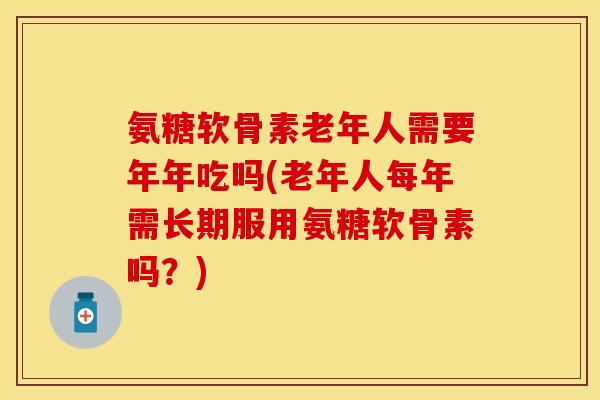 氨糖软骨素老年人需要年年吃吗(老年人每年需长期服用氨糖软骨素吗？)