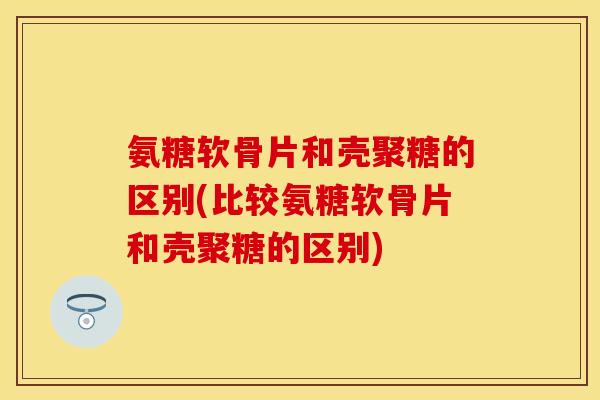 氨糖软骨片和壳聚糖的区别(比较氨糖软骨片和壳聚糖的区别)