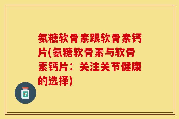 氨糖软骨素跟软骨素钙片(氨糖软骨素与软骨素钙片：关注关节健康的选择)