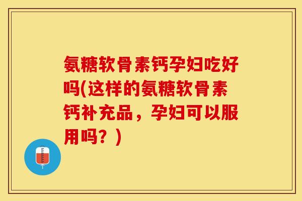 氨糖软骨素钙孕妇吃好吗(这样的氨糖软骨素钙补充品，孕妇可以服用吗？)
