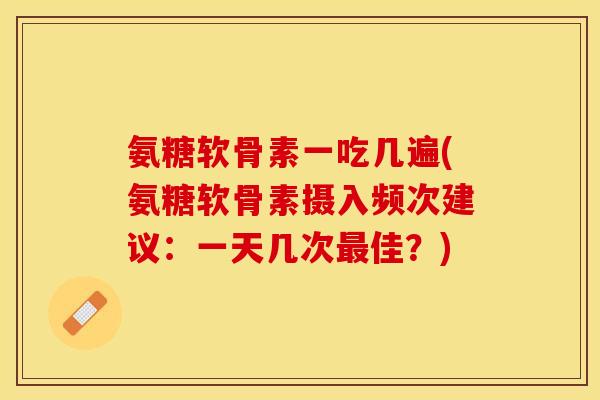 氨糖软骨素一吃几遍(氨糖软骨素摄入频次建议：一天几次最佳？)-第1张图片-关节保镖