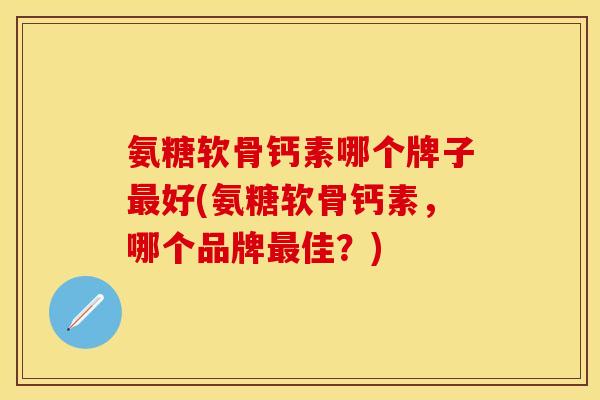 氨糖软骨钙素哪个牌子最好(氨糖软骨钙素，哪个品牌最佳？)