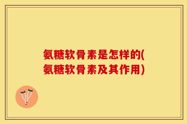 氨糖软骨素是怎样的(氨糖软骨素及其作用)-第1张图片-关节保镖 氨糖软骨素是怎样的(氨糖软骨素及其作用)-第1张图片-关节保镖