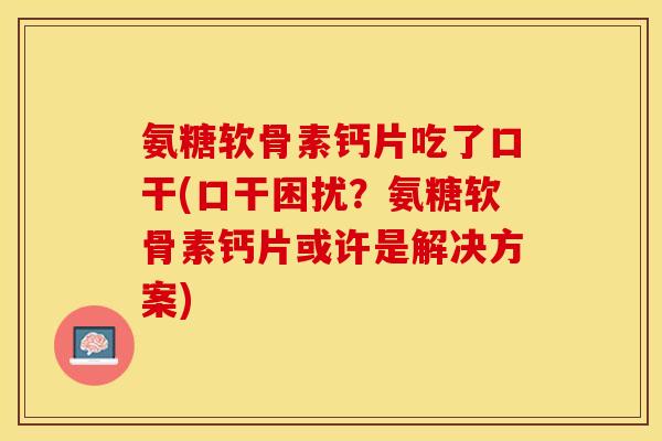 氨糖软骨素钙片吃了口干(口干困扰？氨糖软骨素钙片或许是解决方案)