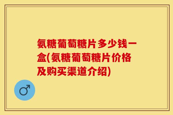氨糖葡萄糖片多少钱一盒(氨糖葡萄糖片价格及购买渠道介绍)
