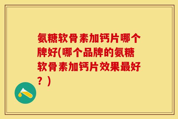 氨糖软骨素加钙片哪个牌好(哪个品牌的氨糖软骨素加钙片效果最好？)