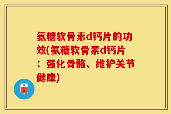 氨糖软骨素d钙片的功效(氨糖软骨素d钙片：强化骨骼、维护关节健康)