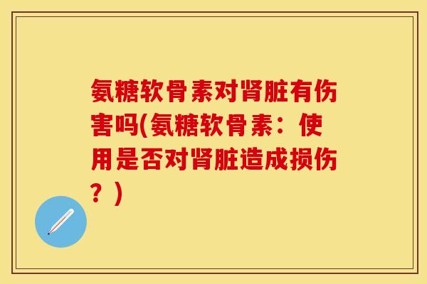 氨糖软骨素对肾脏有伤害吗(氨糖软骨素：使用是否对肾脏造成损伤？)