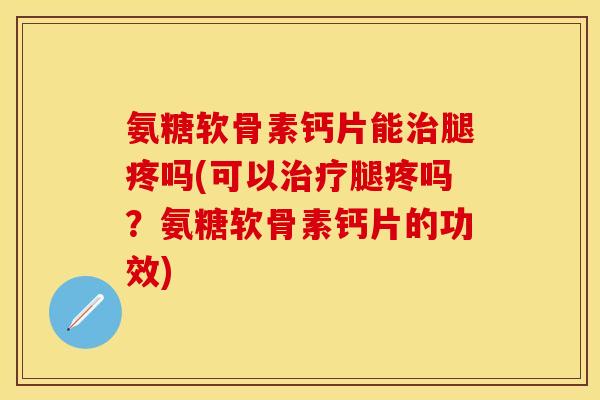 氨糖软骨素钙片能治腿疼吗(可以治疗腿疼吗？氨糖软骨素钙片的功效)