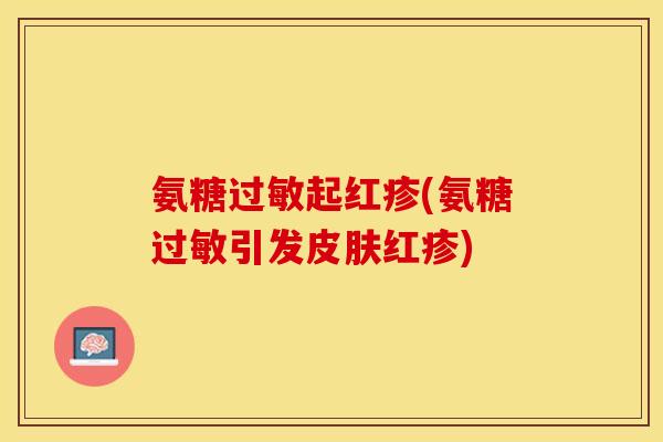 氨糖过敏起红疹(氨糖过敏引发皮肤红疹)