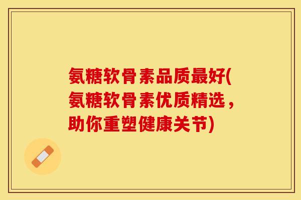 氨糖软骨素品质最好(氨糖软骨素优质精选，助你重塑健康关节)