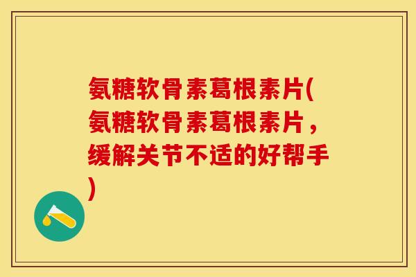 氨糖软骨素葛根素片(氨糖软骨素葛根素片,缓解关节不适的好帮手)-第1张图片-关节保镖 氨糖软骨素葛根素片(氨糖软骨素葛根素片,缓解关节不适的好帮手)-第1张图片-关节保镖