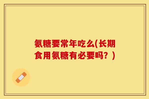 氨糖要常年吃么(长期食用氨糖有必要吗？)