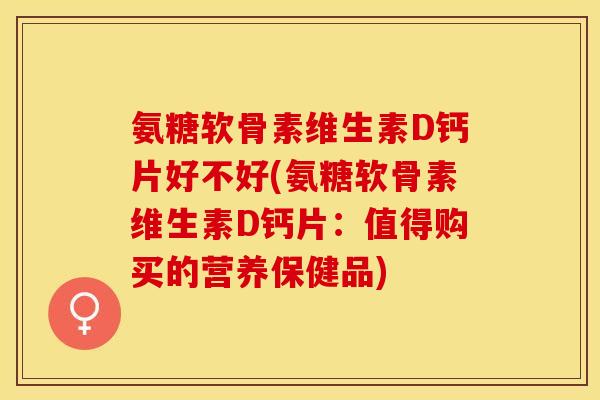 氨糖软骨素维生素D钙片好不好(氨糖软骨素维生素D钙片：值得购买的营养保健品)