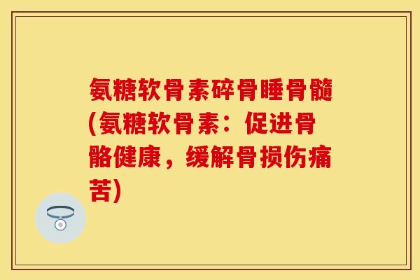 氨糖软骨素碎骨睡骨髓(氨糖软骨素：促进骨骼健康，缓解骨损伤痛苦)