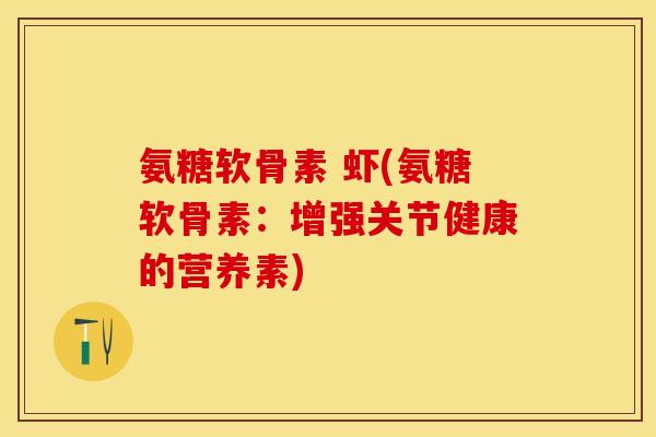 氨糖软骨素 虾(氨糖软骨素：增强关节健康的营养素)