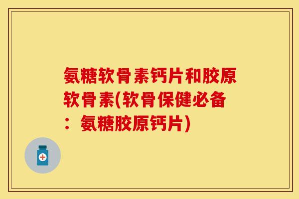 氨糖软骨素钙片和胶原软骨素(软骨保健必备：氨糖胶原钙片)