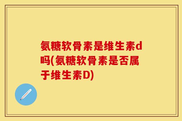 氨糖软骨素是维生素d吗(氨糖软骨素是否属于维生素D)