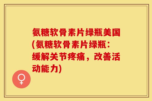氨糖软骨素片绿瓶美国(氨糖软骨素片绿瓶：缓解关节疼痛，改善活动能力)