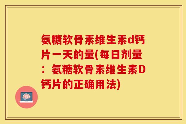 氨糖软骨素维生素d钙片一天的量(每日剂量：氨糖软骨素维生素D钙片的正确用法)