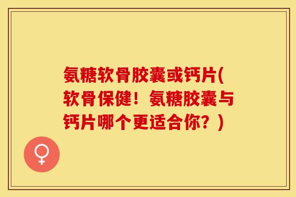 氨糖软骨胶囊或钙片(软骨保健！氨糖胶囊与钙片哪个更适合你？)