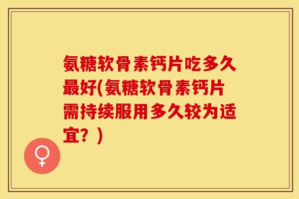氨糖软骨素钙片吃多久最好(氨糖软骨素钙片需持续服用多久较为适宜？)
