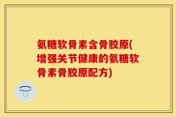 氨糖软骨素含骨胶原(增强关节健康的氨糖软骨素骨胶原配方)