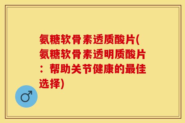 氨糖软骨素透质酸片(氨糖软骨素透明质酸片：帮助关节健康的最佳选择)