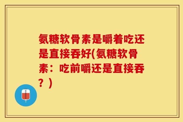 氨糖软骨素是嚼着吃还是直接吞好(氨糖软骨素：吃前嚼还是直接吞？)