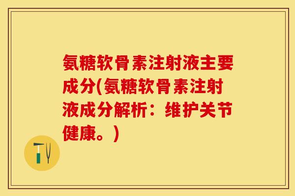 氨糖软骨素注射液主要成分(氨糖软骨素注射液成分解析：维护关节健康。)