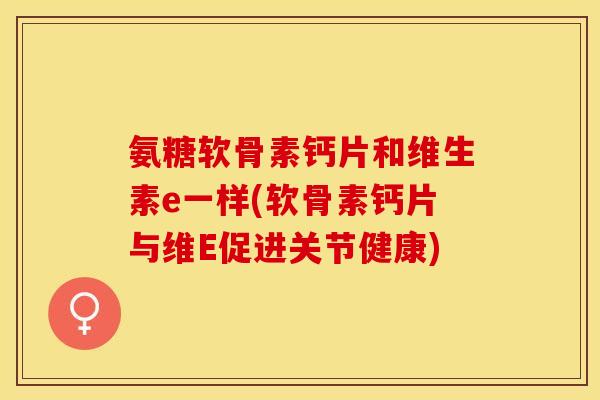 氨糖软骨素钙片和维生素e一样(软骨素钙片与维E促进关节健康)