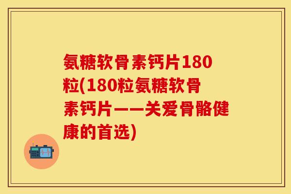 氨糖软骨素钙片180粒(180粒氨糖软骨素钙片——关爱骨骼健康的首选)