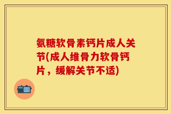 氨糖软骨素钙片成人关节(成人维骨力软骨钙片，缓解关节不适)