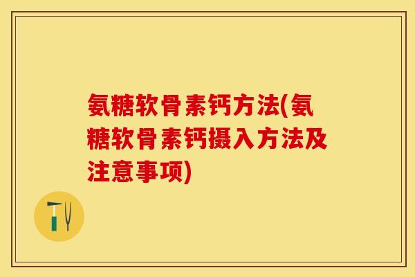 氨糖软骨素钙方法(氨糖软骨素钙摄入方法及注意事项)