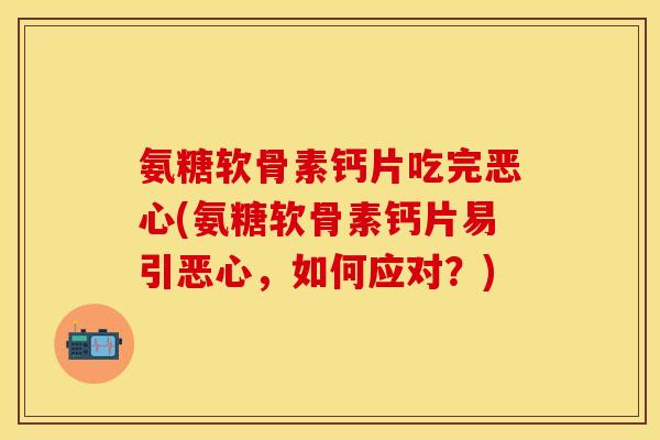 氨糖软骨素钙片吃完恶心(氨糖软骨素钙片易引恶心，如何应对？)