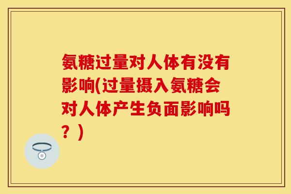 氨糖过量对人体有没有影响(过量摄入氨糖会对人体产生负面影响吗？)