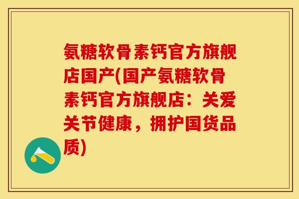 氨糖软骨素钙官方旗舰店国产(国产氨糖软骨素钙官方旗舰店：关爱关节健康，拥护国货品质)