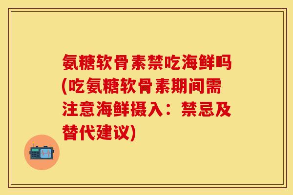 氨糖软骨素禁吃海鲜吗(吃氨糖软骨素期间需注意海鲜摄入：禁忌及替代建议)