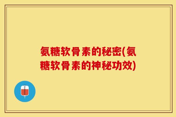氨糖软骨素的秘密(氨糖软骨素的神秘功效)