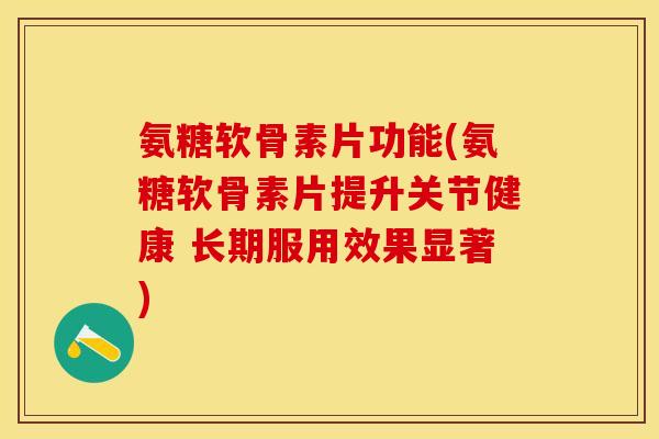 氨糖软骨素片功能(氨糖软骨素片提升关节健康 长期服用效果显著)